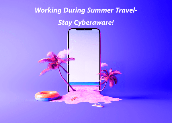 Sand and palm trees flowing out of a cell phone. Text reads; "Working During Summer Travel- Stay Cyberaware!"